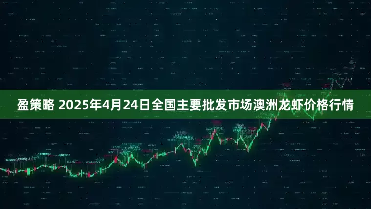 盈策略 2025年4月24日全国主要批发市场澳洲龙虾价格行情