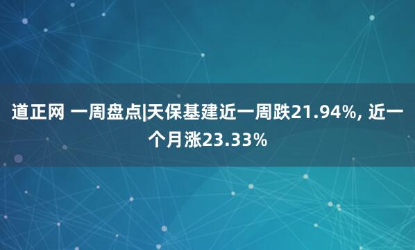 道正网 一周盘点|天保基建近一周跌21.94%, 近一个月涨23.33%