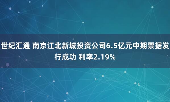 世纪汇通 南京江北新城投资公司6.5亿元中期票据发行成功 利率2.19%