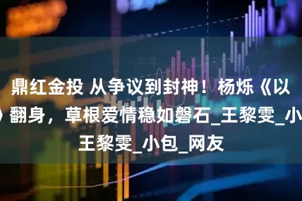 鼎红金投 从争议到封神！杨烁《以法之名》翻身，草根爱情稳如磐石_王黎雯_小包_网友