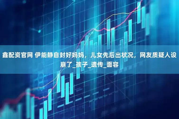 鑫配资官网 伊能静自封好妈妈，儿女先后出状况，网友质疑人设崩了_孩子_遗传_面容