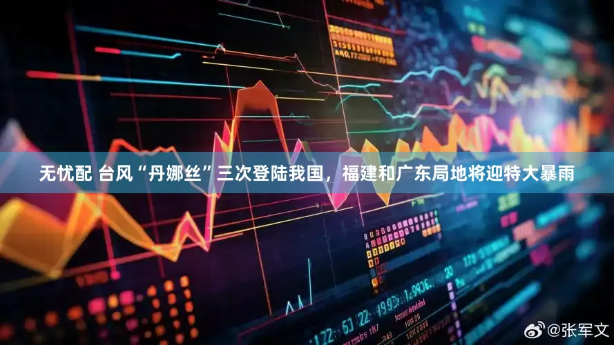 无忧配 台风“丹娜丝”三次登陆我国，福建和广东局地将迎特大暴雨