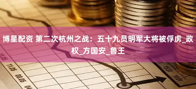 博星配资 第二次杭州之战：五十九员明军大将被俘虏_政权_方国安_鲁王