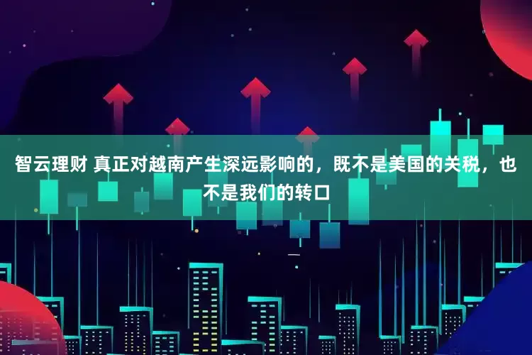 智云理财 真正对越南产生深远影响的，既不是美国的关税，也不是我们的转口