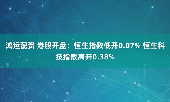 鸿运配资 港股开盘：恒生指数低开0.07% 恒生科技指数高开0.38%