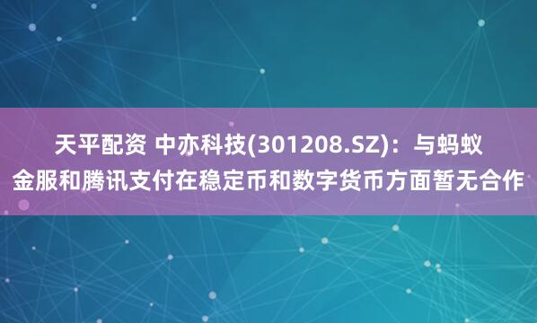 天平配资 中亦科技(301208.SZ)：与蚂蚁金服和腾讯支付在稳定币和数字货币方面暂无合作