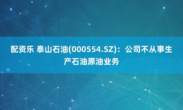 配资乐 泰山石油(000554.SZ)：公司不从事生产石油原油业务
