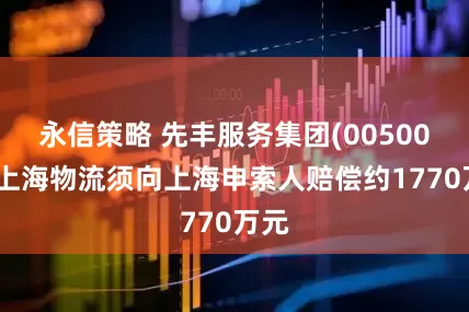 永信策略 先丰服务集团(00500)：上海物流须向上海申索人赔偿约1770万元