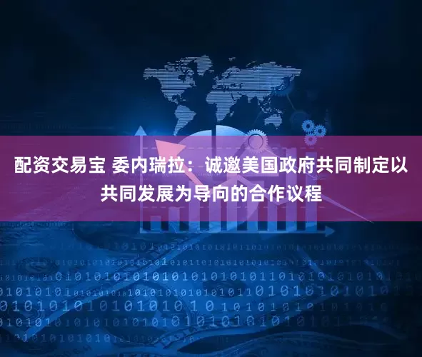 配资交易宝 委内瑞拉：诚邀美国政府共同制定以共同发展为导向的合作议程